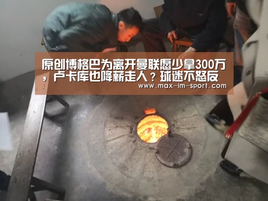 原创博格巴为离开曼联愿少拿300万,卢卡库也降薪走人?球迷不怒反喜‘im体育app’(图4) im体育