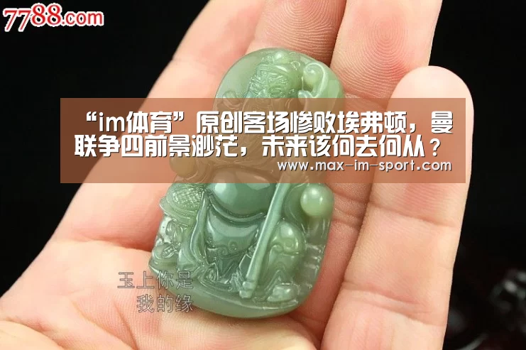 “im体育”原创客场惨败埃弗顿,曼联争四前景渺茫,未来该何去何从?(图2) im体育下载
